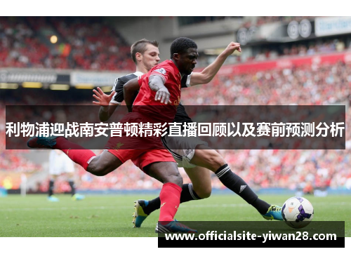 利物浦迎战南安普顿精彩直播回顾以及赛前预测分析