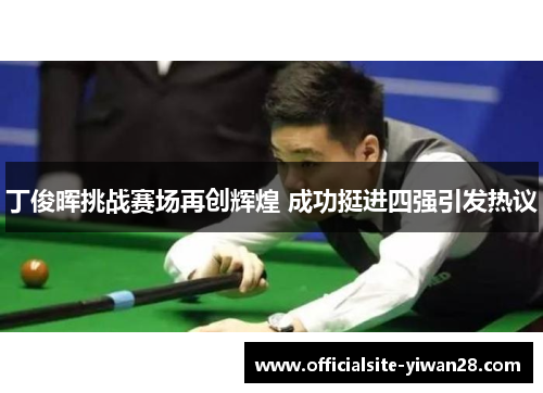 丁俊晖挑战赛场再创辉煌 成功挺进四强引发热议